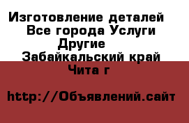 Изготовление деталей.  - Все города Услуги » Другие   . Забайкальский край,Чита г.